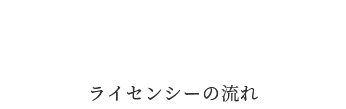 About Licensee ライセンシーの流れ